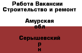 Работа Вакансии - Строительство и ремонт. Амурская обл.,Серышевский р-н